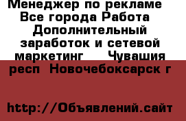 Менеджер по рекламе - Все города Работа » Дополнительный заработок и сетевой маркетинг   . Чувашия респ.,Новочебоксарск г.